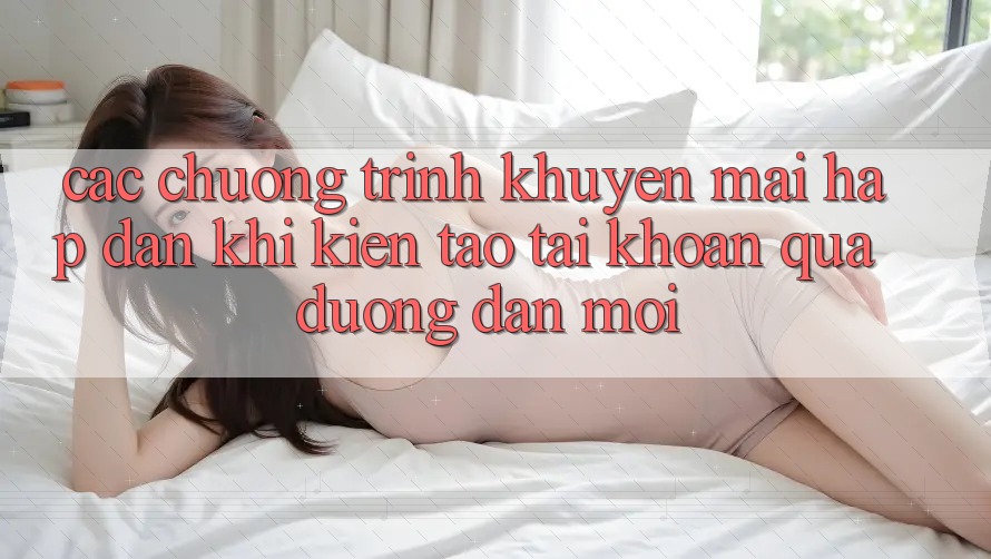 Các chương trình khuyến mãi hấp dẫn khi kiến tạo tài khoản qua đường dẫn mới