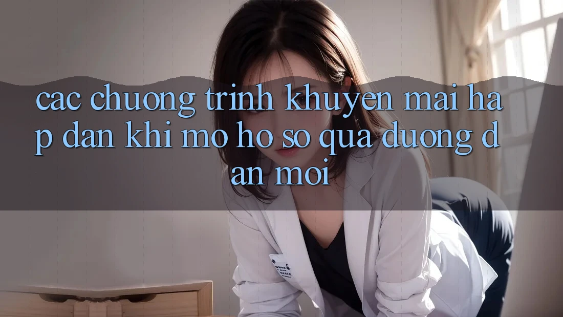 Các chương trình khuyến mãi hấp dẫn khi mở hồ sơ qua đường dẫn mới