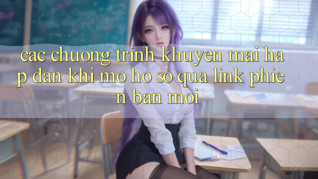Các chương trình khuyến mãi hấp dẫn khi mở hồ sơ qua link phiên bản mới
