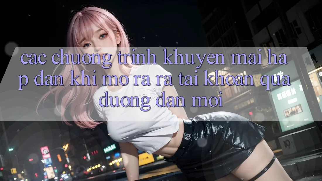 Các chương trình khuyến mãi hấp dẫn khi mở ra ra tài khoản qua đường dẫn mới