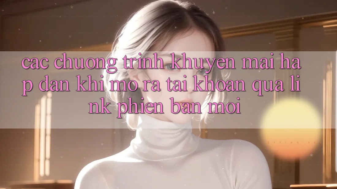 Các chương trình khuyến mãi hấp dẫn khi mở ra tài khoản qua link phiên bản mới Các chương trình khuyến mãi hấp dẫn khi mở ra tài khoản qua link phiên bản mới