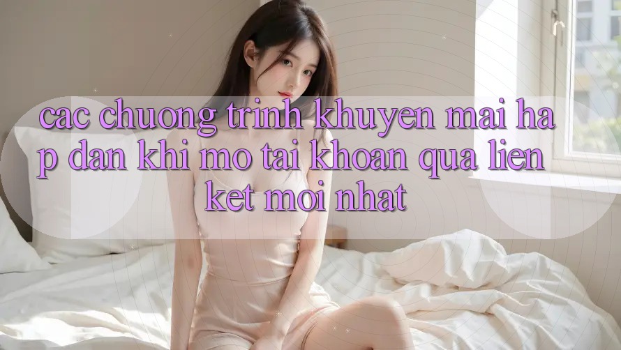 Các chương trình khuyến mãi hấp dẫn khi mở tài khoản qua liên kết mới nhất Các chương trình khuyến mãi hấp dẫn khi mở tài khoản qua liên kết mới nhất