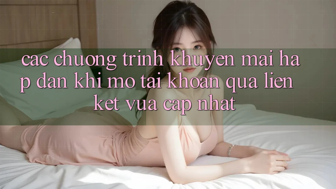 Các chương trình khuyến mãi hấp dẫn khi mở tài khoản qua liên kết vừa cập nhật Các chương trình khuyến mãi hấp dẫn khi mở tài khoản qua liên kết vừa cập nhật