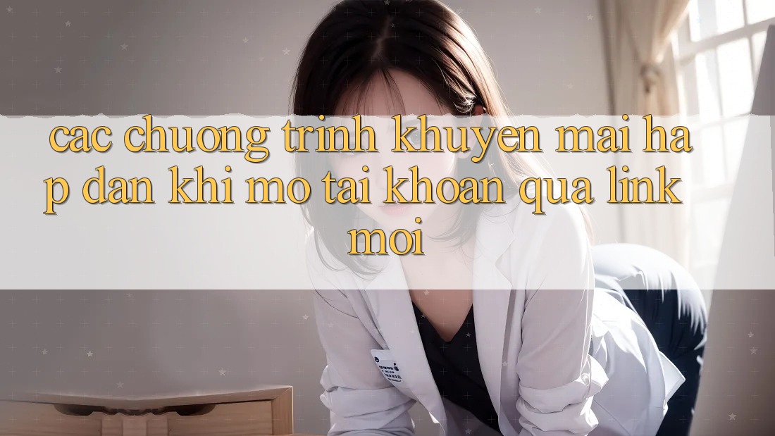 Các chương trình khuyến mãi hấp dẫn khi mở tài khoản qua link mới