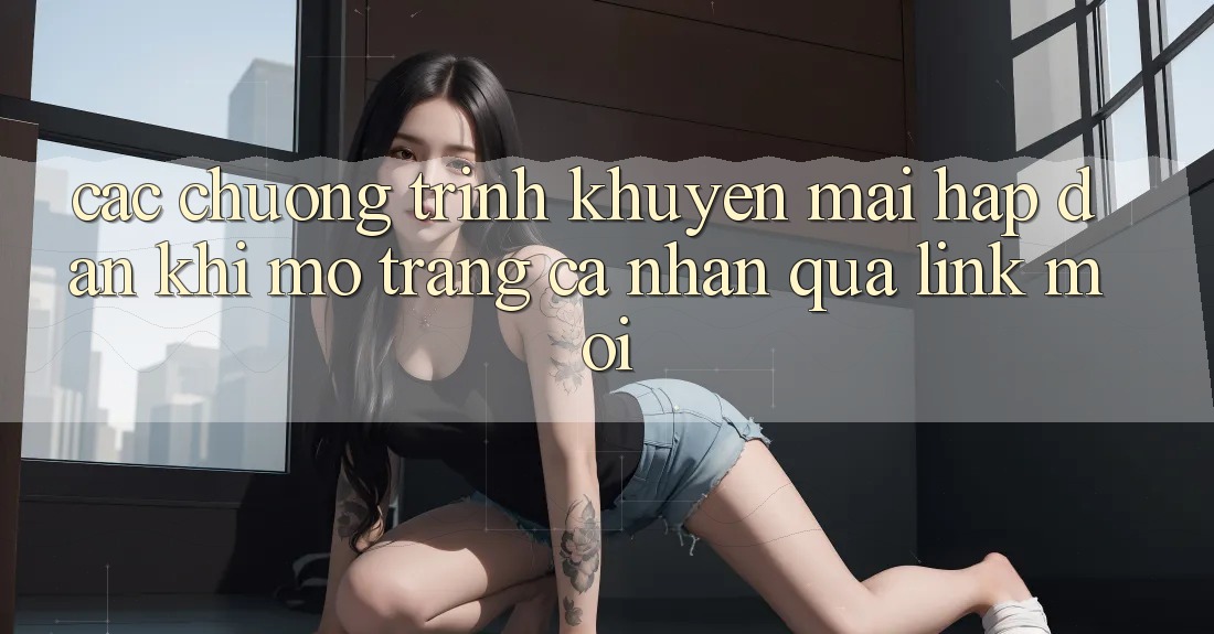 Các chương trình khuyến mãi hấp dẫn khi mở trang cá nhân qua link mới