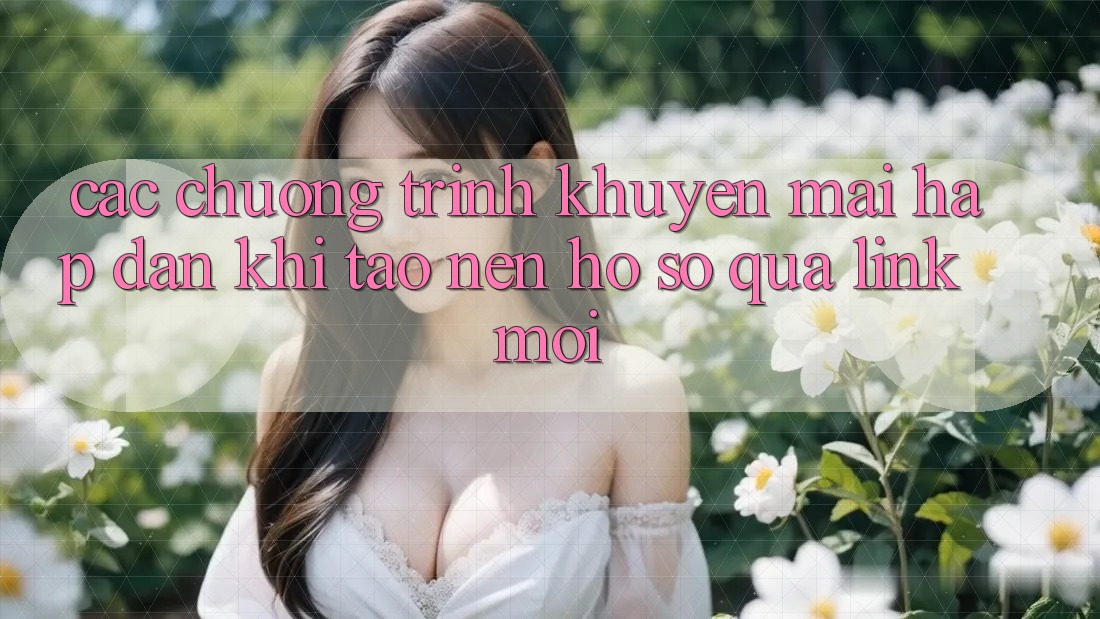 Các chương trình khuyến mãi hấp dẫn khi tạo nên hồ sơ qua link mới