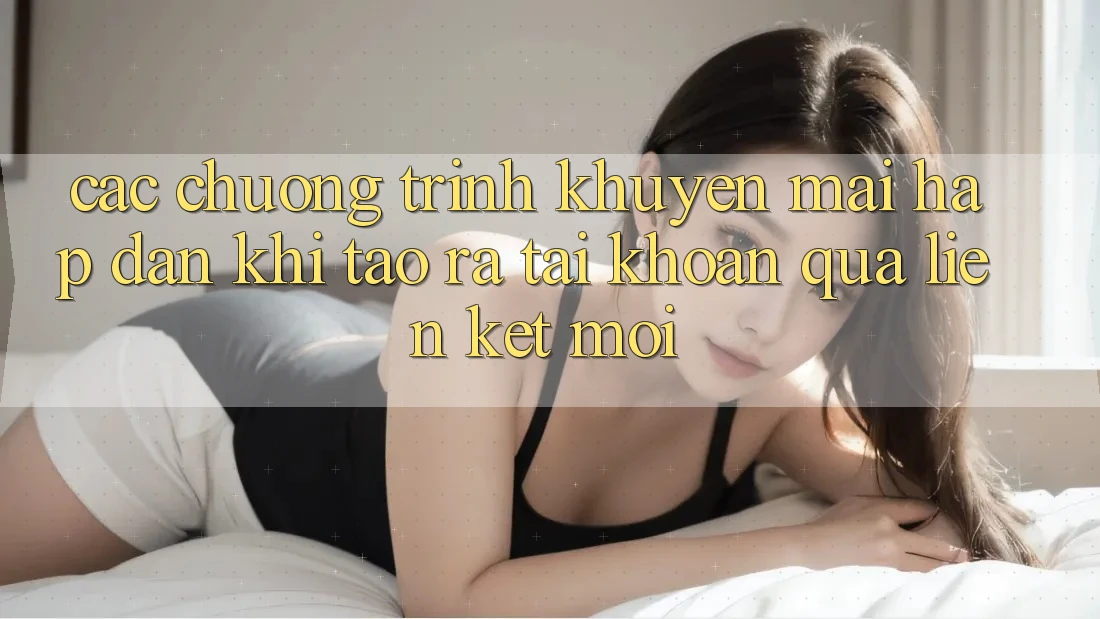 Các chương trình khuyến mãi hấp dẫn khi tạo ra tài khoản qua liên kết mới