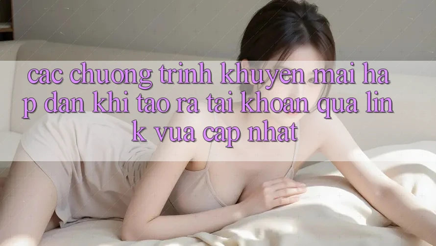 Các chương trình khuyến mãi hấp dẫn khi tạo ra tài khoản qua link vừa cập nhật Các chương trình khuyến mãi hấp dẫn khi tạo ra tài khoản qua link vừa cập nhật