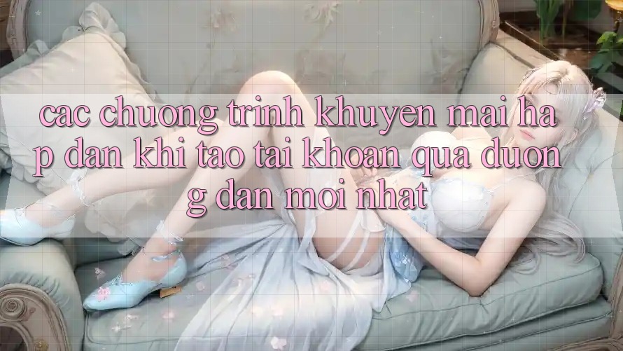 Các chương trình khuyến mãi hấp dẫn khi tạo tài khoản qua đường dẫn mới nhất