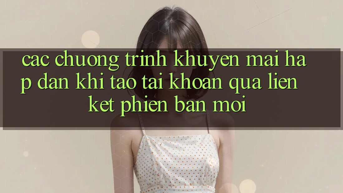 Các chương trình khuyến mãi hấp dẫn khi tạo tài khoản qua liên kết phiên bản mới Các chương trình khuyến mãi hấp dẫn khi tạo tài khoản qua liên kết phiên bản mới