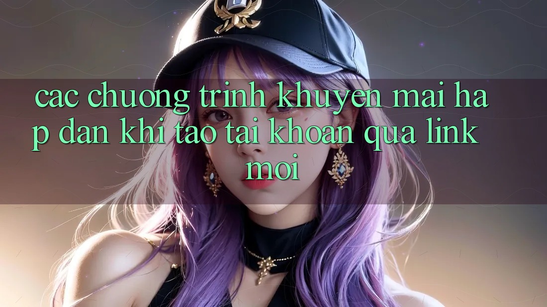 Các chương trình khuyến mãi hấp dẫn khi tạo tài khoản qua link mới