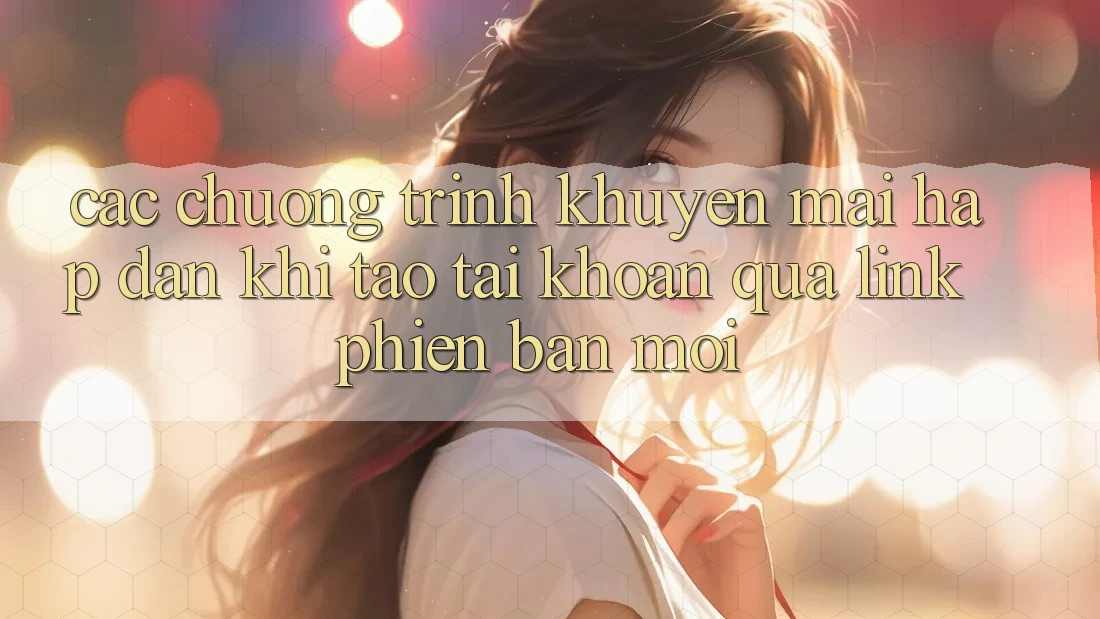 Các chương trình khuyến mãi hấp dẫn khi tạo tài khoản qua link phiên bản mới
