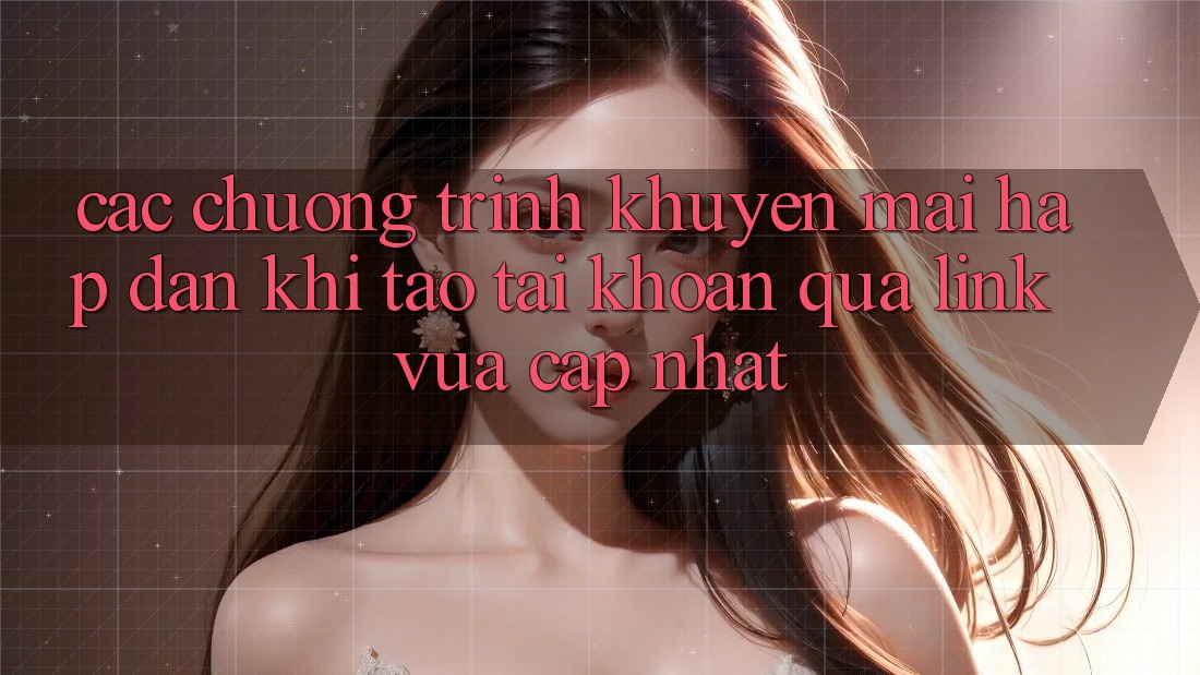 Các chương trình khuyến mãi hấp dẫn khi tạo tài khoản qua link vừa cập nhật