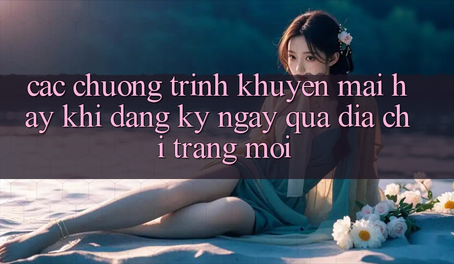 Các chương trình khuyến mãi hay khi đăng ký ngay qua địa chỉ trang mới