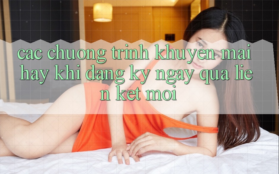 Các chương trình khuyến mãi hay khi đăng ký ngay qua liên kết mới