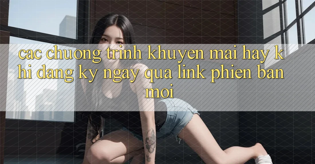 Các chương trình khuyến mãi hay khi đăng ký ngay qua link phiên bản mới