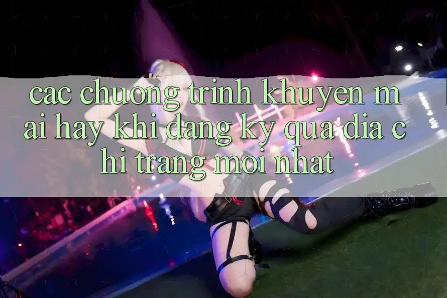 Các chương trình khuyến mãi hay khi đăng ký qua địa chỉ trang mới nhất Các chương trình khuyến mãi hay khi đăng ký qua địa chỉ trang mới nhất