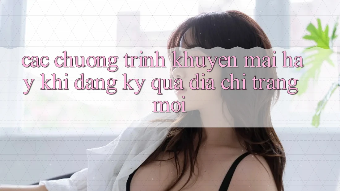 Các chương trình khuyến mãi hay khi đăng ký qua địa chỉ trang mới