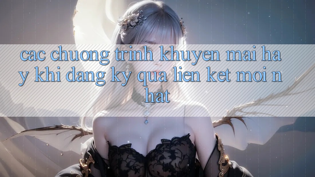 Các chương trình khuyến mãi hay khi đăng ký qua liên kết mới nhất