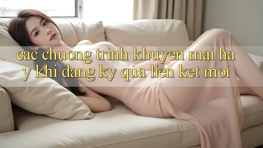 Các chương trình khuyến mãi hay khi đăng ký qua liên kết mới