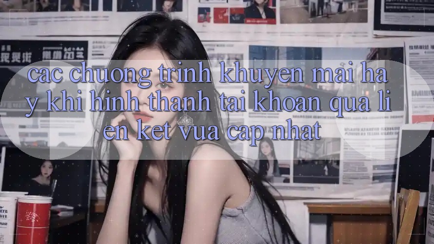 Các chương trình khuyến mãi hay khi hình thành tài khoản qua liên kết vừa cập nhật
