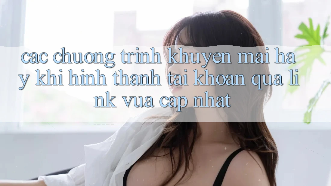 Các chương trình khuyến mãi hay khi hình thành tài khoản qua link vừa cập nhật