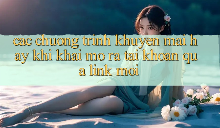 Các chương trình khuyến mãi hay khi khai mở ra tài khoản qua link mới
