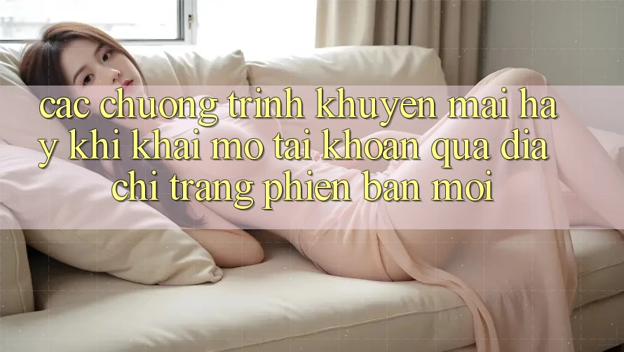 Các chương trình khuyến mãi hay khi khai mở tài khoản qua địa chỉ trang phiên bản mới