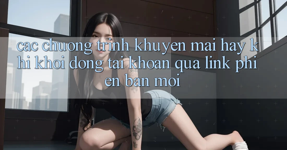Các chương trình khuyến mãi hay khi khởi động tài khoản qua link phiên bản mới