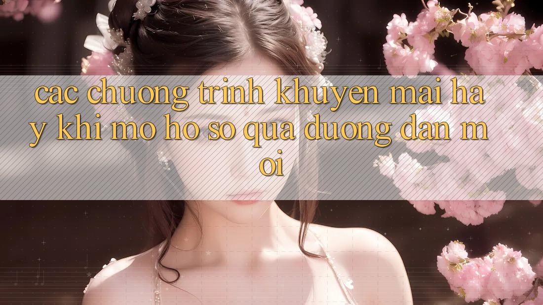 Các chương trình khuyến mãi hay khi mở hồ sơ qua đường dẫn mới