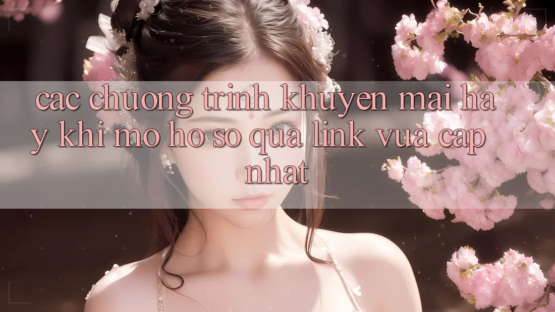 Các chương trình khuyến mãi hay khi mở hồ sơ qua link vừa cập nhật