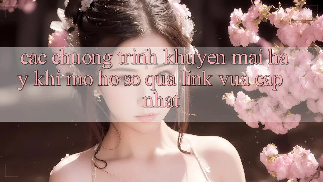 Các chương trình khuyến mãi hay khi mở hồ sơ qua link vừa cập nhật Các chương trình khuyến mãi hay khi mở hồ sơ qua link vừa cập nhật
