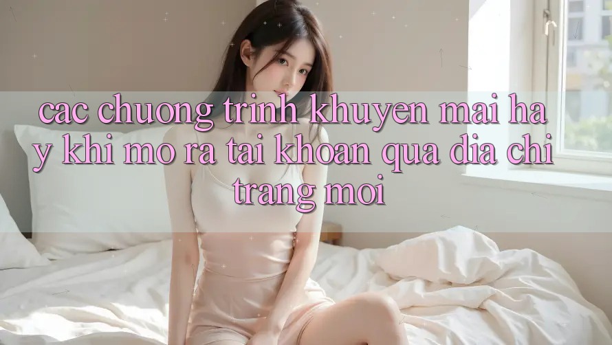 Các chương trình khuyến mãi hay khi mở ra tài khoản qua địa chỉ trang mới Các chương trình khuyến mãi hay khi mở ra tài khoản qua địa chỉ trang mới