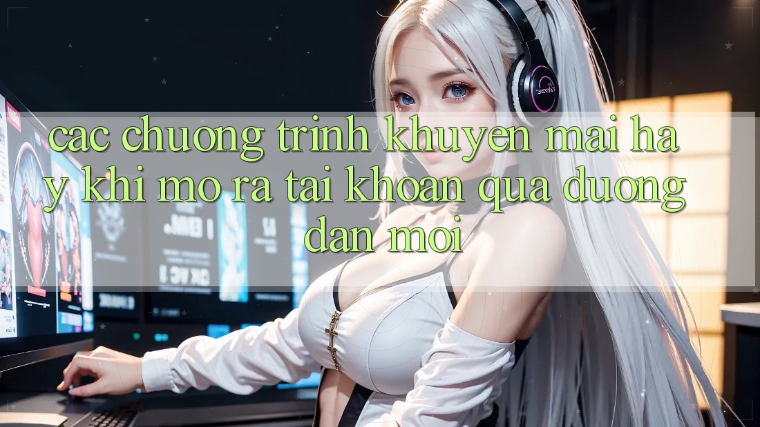 Các chương trình khuyến mãi hay khi mở ra tài khoản qua đường dẫn mới