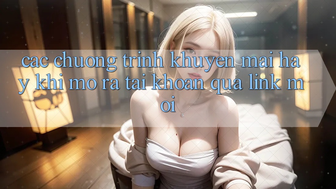 Các chương trình khuyến mãi hay khi mở ra tài khoản qua link mới