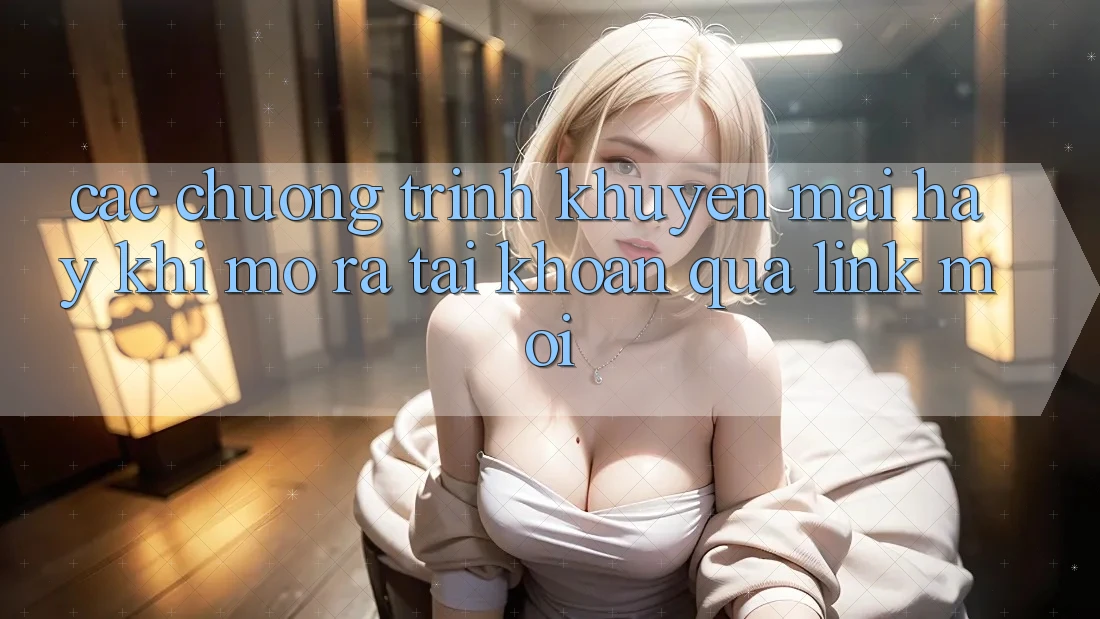 Các chương trình khuyến mãi hay khi mở ra tài khoản qua link mới