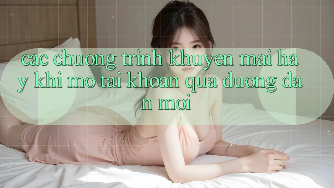 Các chương trình khuyến mãi hay khi mở tài khoản qua đường dẫn mới Các chương trình khuyến mãi hay khi mở tài khoản qua đường dẫn mới