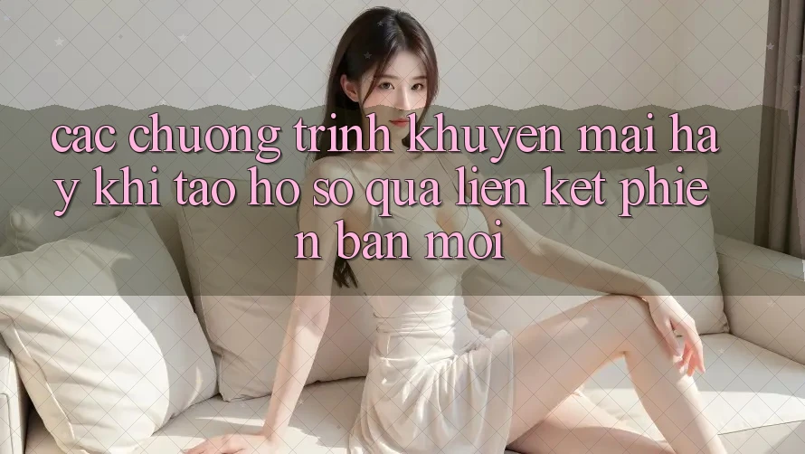 Các chương trình khuyến mãi hay khi tạo hồ sơ qua liên kết phiên bản mới