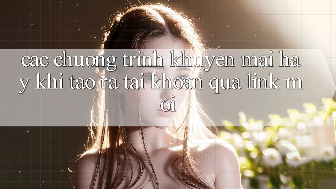 Các chương trình khuyến mãi hay khi tạo ra tài khoản qua link mới