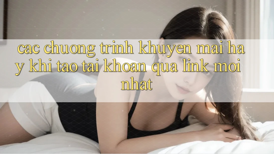 Các chương trình khuyến mãi hay khi tạo tài khoản qua link mới nhất
