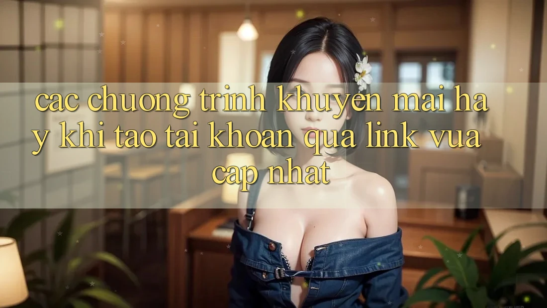Các chương trình khuyến mãi hay khi tạo tài khoản qua link vừa cập nhật