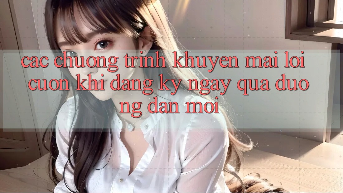 Các chương trình khuyến mãi lôi cuốn khi đăng ký ngay qua đường dẫn mới