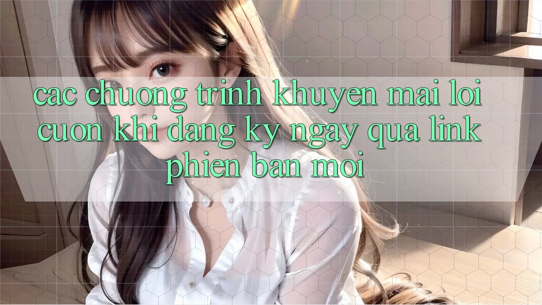 Các chương trình khuyến mãi lôi cuốn khi đăng ký ngay qua link phiên bản mới