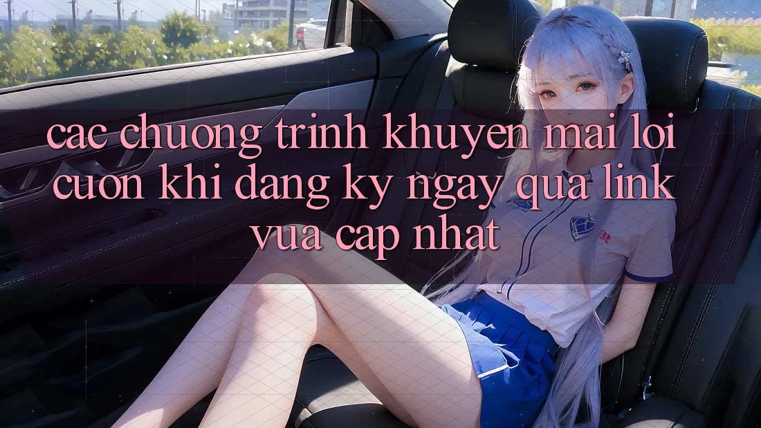 Các chương trình khuyến mãi lôi cuốn khi đăng ký ngay qua link vừa cập nhật