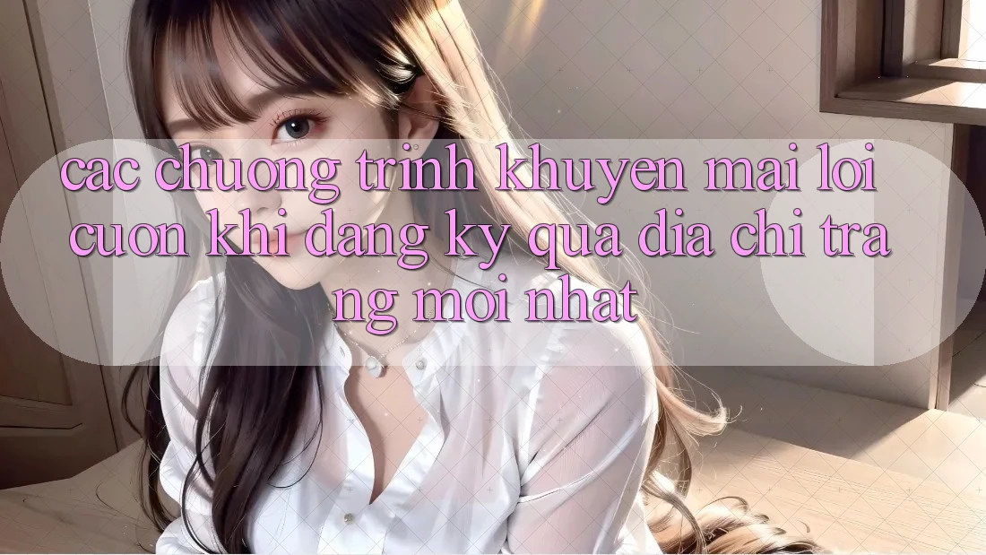 Các chương trình khuyến mãi lôi cuốn khi đăng ký qua địa chỉ trang mới nhất