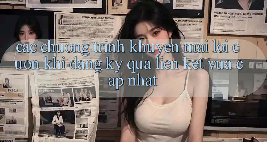 Các chương trình khuyến mãi lôi cuốn khi đăng ký qua liên kết vừa cập nhật Các chương trình khuyến mãi lôi cuốn khi đăng ký qua liên kết vừa cập nhật