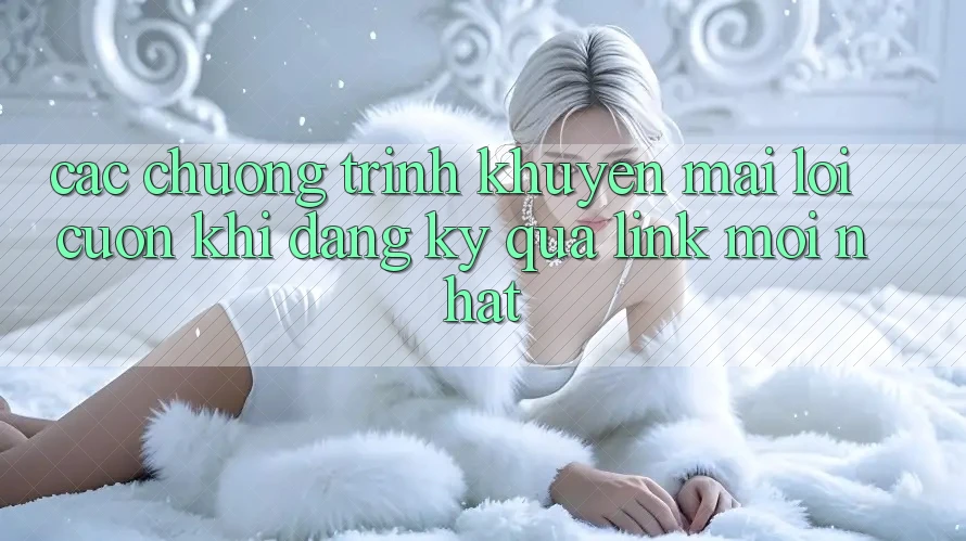 Các chương trình khuyến mãi lôi cuốn khi đăng ký qua link mới nhất