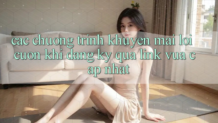 Các chương trình khuyến mãi lôi cuốn khi đăng ký qua link vừa cập nhật