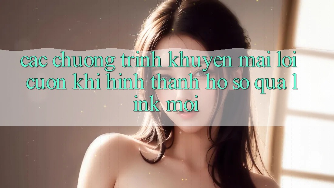 Các chương trình khuyến mãi lôi cuốn khi hình thành hồ sơ qua link mới