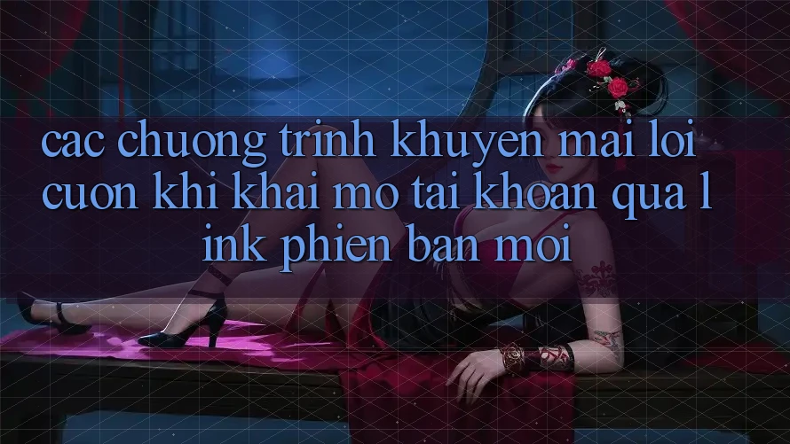 Các chương trình khuyến mãi lôi cuốn khi khai mở tài khoản qua link phiên bản mới